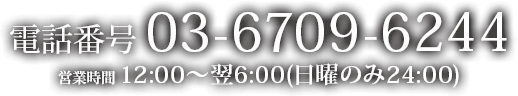 お電話03-6709-6244 営業時間12:00〜翌6:00(日曜のみ24:00)